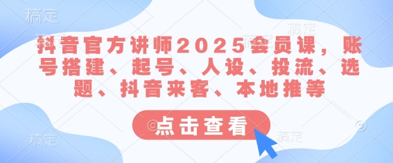 抖音官方讲师2025会员课，账号搭建、起号、人设、投流、选题、抖音来客、本地推等-天星云网创