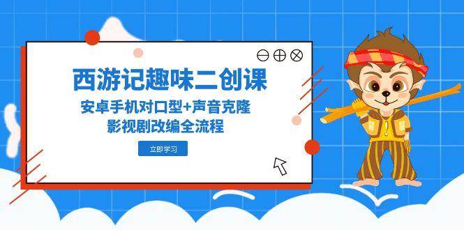 西游记趣味二创课，安卓手机对口型+声音克隆，影视剧改编全流程-天星云网创