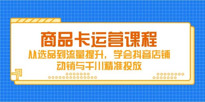 商品卡运营课程，从选品到流量提升，学会抖音店铺动销与千川精准投放-天星云网创