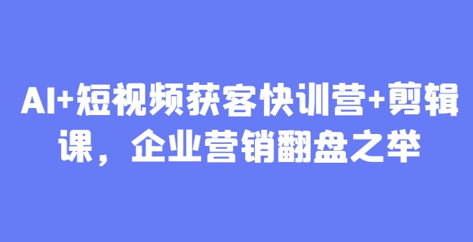 AI+短视频获客快训营+剪辑课，企业营销翻盘之举-天星云网创