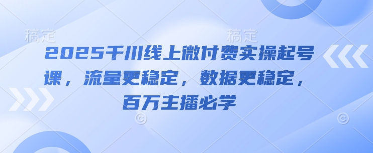 2025千川线上微付费实操起号课，流量更稳定，数据更稳定，百万主播必学-天星云网创