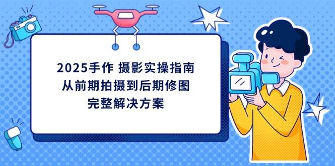 2025手作 摄影实操指南，从前期拍摄到后期修图的完整解决方案-天星云网创