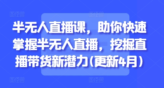 半无人直播课，助你快速掌握半无人直播，挖掘直播带货新潜力(更新5月)-天星云网创