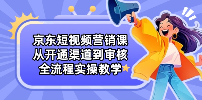 京东短视频营销课：从开通渠道到审核，全流程实操教学-天星云网创