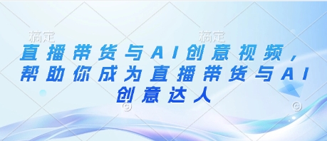直播带货与AI创意视频，帮助你成为直播带货与AI创意达人-天星云网创