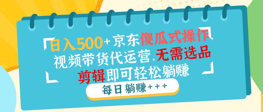 日入500 京东傻瓜式操作，视频带货代运营，无需选品剪辑即可轻松躺赚-天星云网创