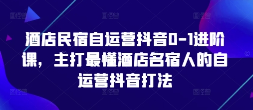 酒店民宿自运营抖音0-1进阶课，主打最懂酒店名宿人的自运营抖音打法-天星云网创