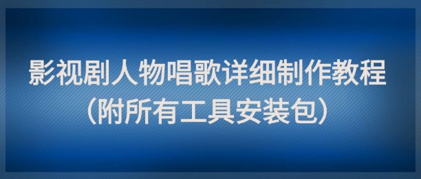 影视剧人物唱歌详细制作教程，点赞量动辄几十W(附所有工具安装包)-天星云网创