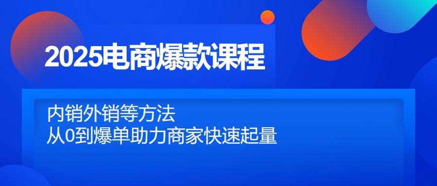 2025电商爆款课程，内销外销等方法，从0到爆单助力商家快速起量-天星云网创