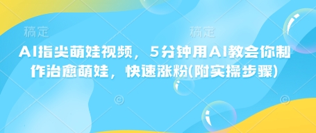 AI指尖萌娃视频，5分钟用AI教会你制作治愈萌娃，快速涨粉(附实操步骤)-天星云网创