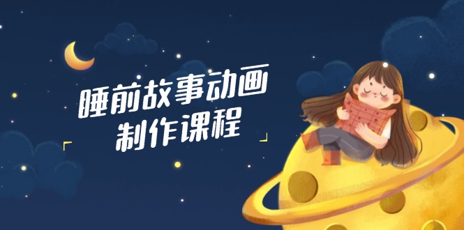 睡前故事动画制作课程，涵盖AI文案、配音、视频剪辑等，实现百分百原创-天星云网创