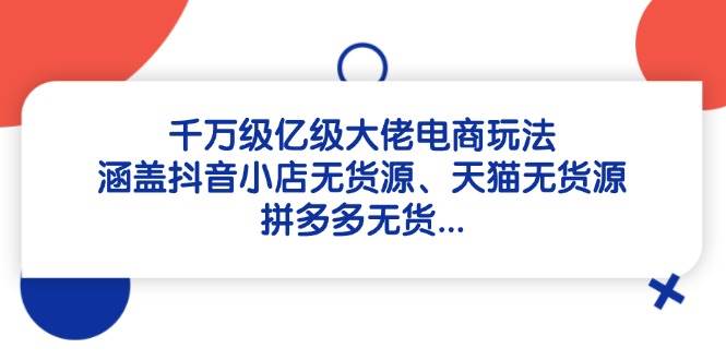 千万级亿级大佬电商玩法：涵盖抖音小店无货源、天猫无货源、拼多多无货…-天星云网创