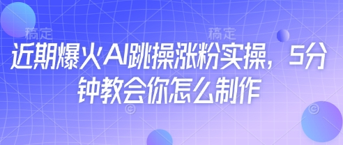 近期爆火AI跳操涨粉实操，5分钟教会你怎么制作-天星云网创