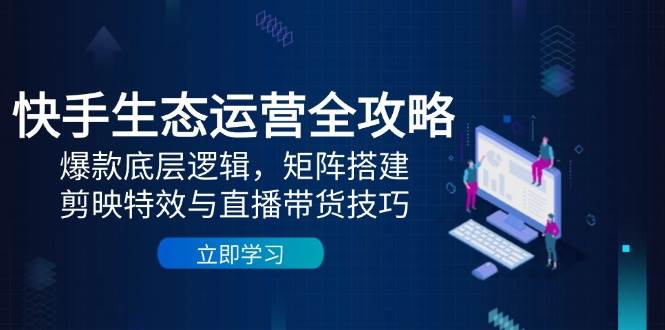 快手生态运营全攻略：爆款底层逻辑，矩阵搭建，剪映特效与直播带货技巧-天星云网创