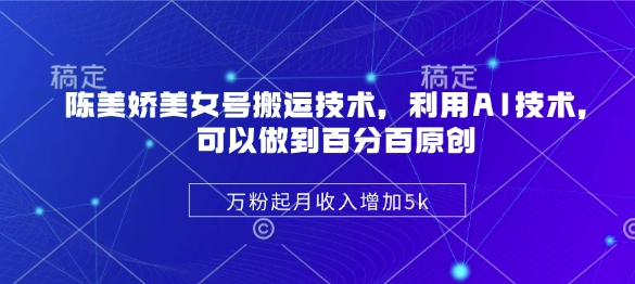 陈美娇美女号搬运技术，利用AI技术，可以做到百分百原创，万粉起月收入增加5k-天星云网创