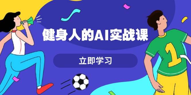 健身人的AI实战课，7天从0到1提升效率，快速入门AI，掌握爆款内容-我爱采集-精品资源