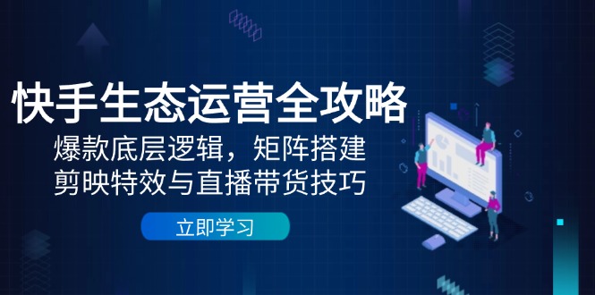 快手生态运营全攻略：爆款底层逻辑，矩阵搭建，剪映特效与直播带货技巧-天星云网创