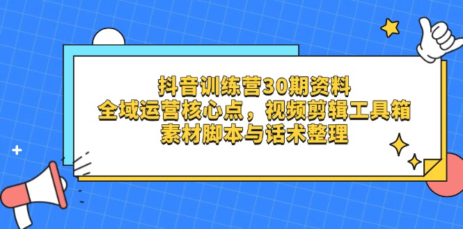 抖音训练营30期资料，全域运营核心点，视频剪辑工具箱 素材脚本与话术整理-天星云网创