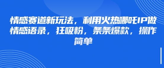 情感赛道新玩法，利用火热哪吒IP做情感语录，狂吸粉，条条爆款，操作简单-天星云网创