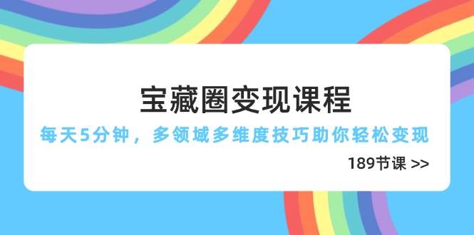 宝藏圈变现课程，每天5分钟，多领域多维度技巧助你轻松变现（189节）-天星云网创