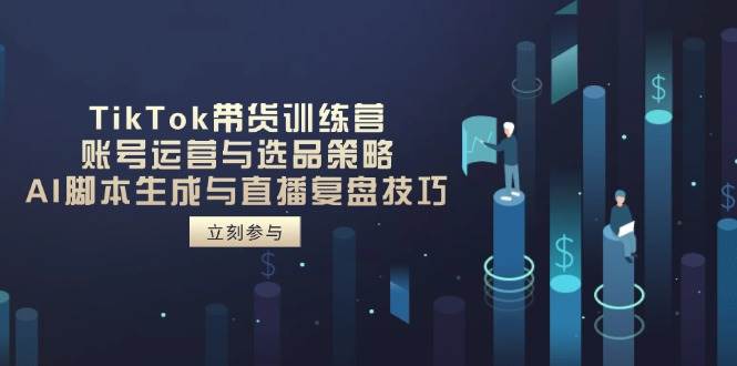TikTok带货训练营，账号运营与选品策略，AI脚本生成与直播复盘技巧-天星云网创