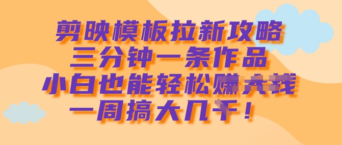 剪映模板拉新攻略，三分钟一条作品，小白也能轻松一周搞大几k-天星云网创