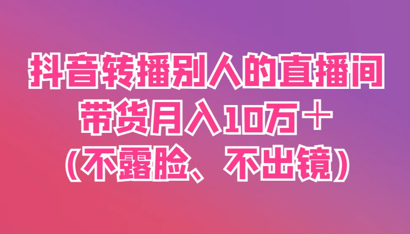 抖音转播别人的直播间带货月入10万＋(不露脸、不出镜)-天星云网创