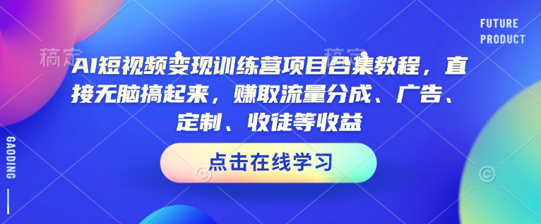 AI短视频变现训练营项目合集教程，直接无脑搞起来，赚取流量分成、广告、定制、收徒等收益-天星云网创