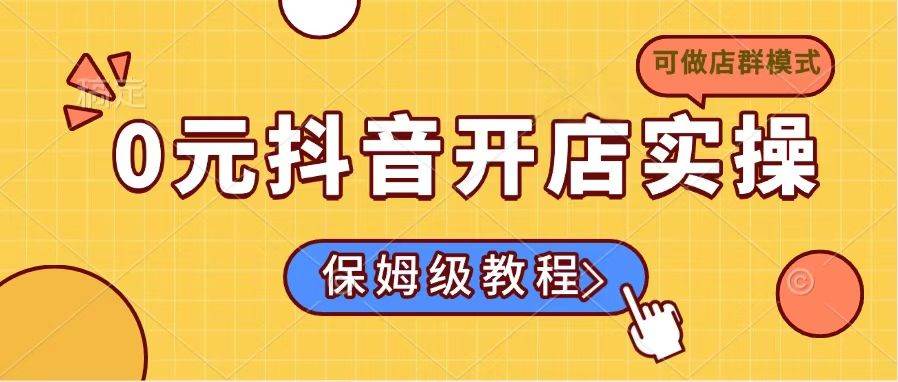 0元抖音开店实操，保姆级教程适合小白(可做店群模式-天星云网创