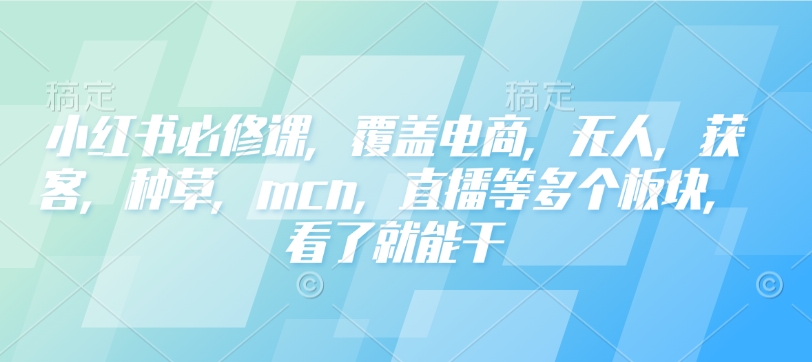 小红书必修课，覆盖电商，无人，获客，种草，mcn，直播等多个板块，看了就能干-天星云网创
