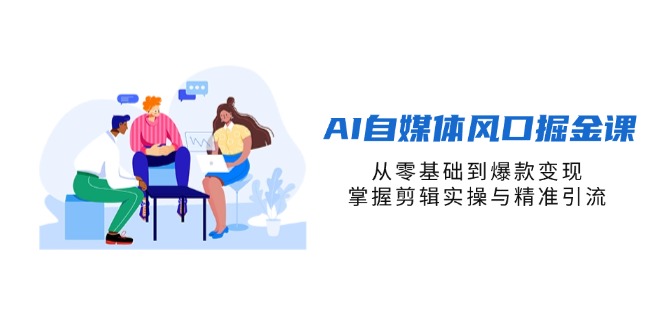 AI自媒体风口掘金课，从零基础到爆款变现，掌握剪辑实操与精准引流-天星云网创