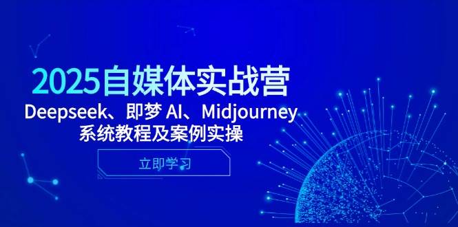 2025自媒体实战营，Deepseek、即梦 AI、Midjourney系统教程及案例实操-天星云网创