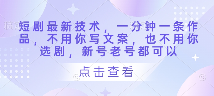 短剧最新技术，一分钟一条作品，不用你写文案，也不用你选剧，新号老号都可以-天星云网创