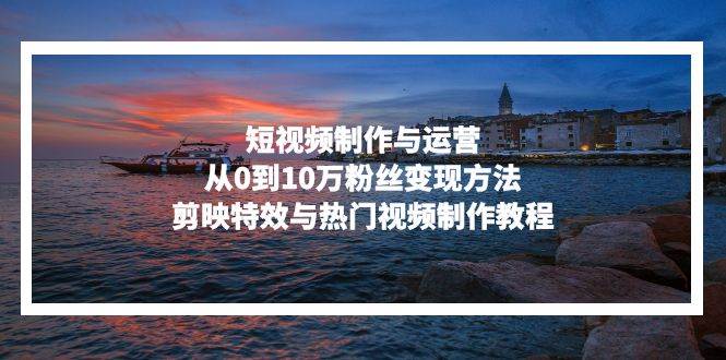 短视频制作与运营，从0到10万粉丝变现方法，剪映特效与热门视频制作教程知源共链|免费获取全站资源|免费视频资源|无会员免费资源平台|无限制资源下载|免费赚钱平台|小程序赚钱|赚钱项目网站|免费看视频获取奖励|免费资源下载|免费视频赚钱知源共链