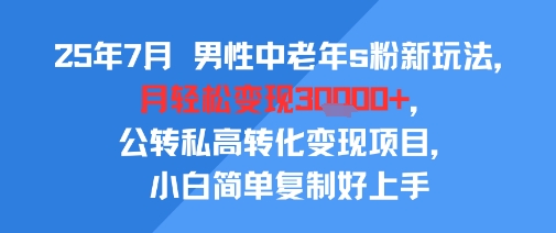 25年7月男性中老年s粉新玩法，月轻松变现3W+，公转私高转化变现项目，小白简单复制好上手-天星云网创