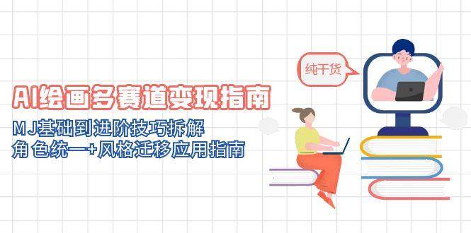 AI绘画多赛道变现指南：MJ基础到进阶技巧拆解，角色统一+风格迁移应用指南-天星云网创