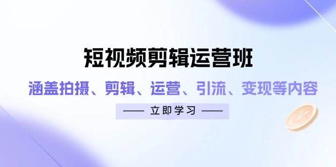 短视频剪辑运营班：涵盖拍摄、剪辑、运营、引流、变现等内容-天星云网创