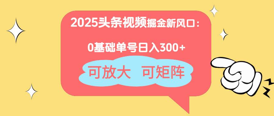2025头条视频掘金新风口：0基础日入300+，可放大，可矩阵-天星云网创
