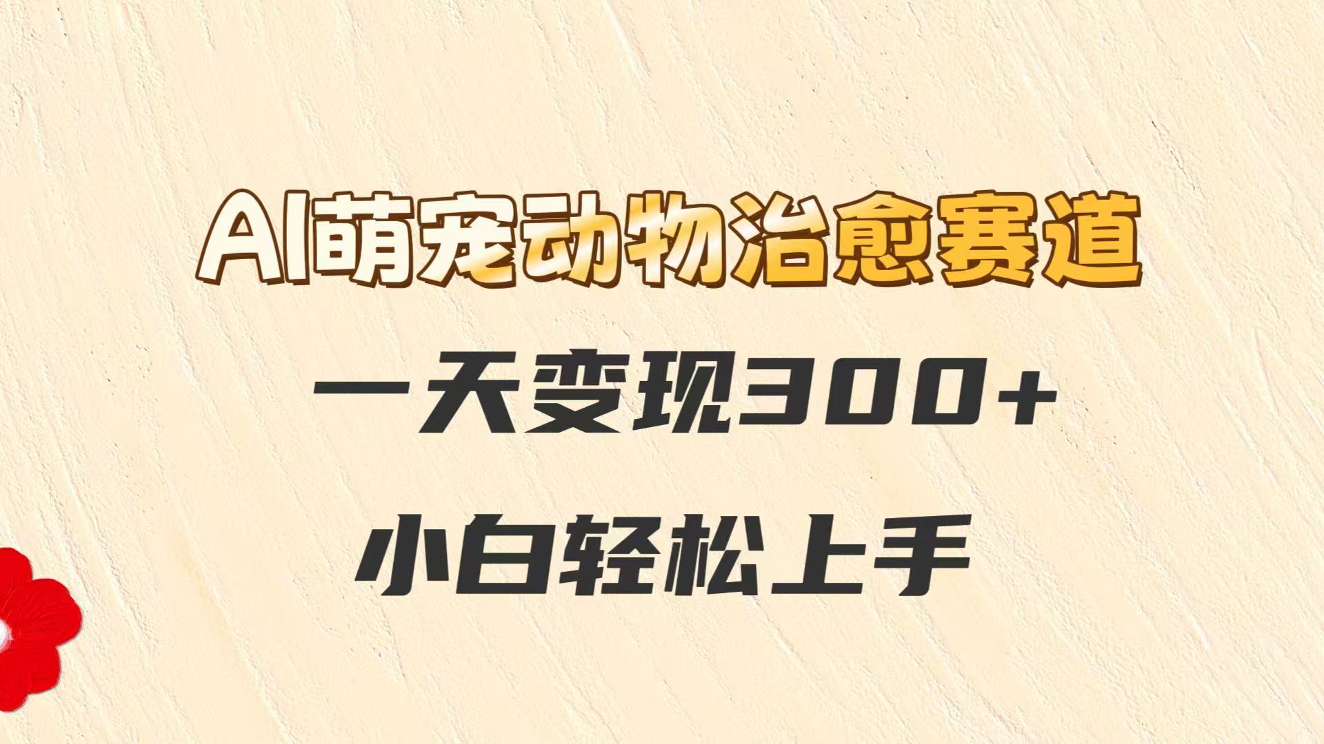 AI萌宠动物治愈赛道，一天变现300+，小白轻松上手-天星云网创