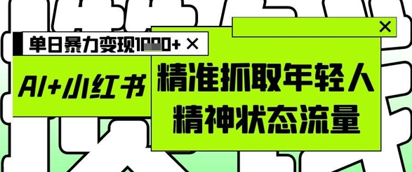AI+小红书图文，精准抓取年轻人精神状态流量，单日暴力变现多张-天星云网创