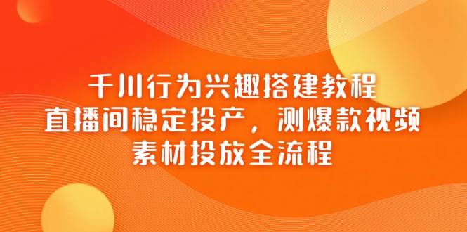 千川行为兴趣搭建教程，直播间稳定投产，测爆款视频，素材投放全流程-天星云网创