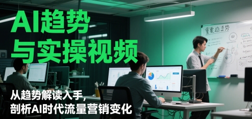 AI趋势与实操视频，从趋势解读入手，剖析AI时代流量营销变化-天星云网创