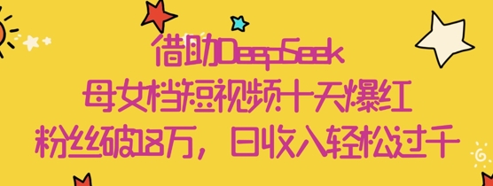 借助DeepSeek，母女档短视频十天爆红，粉丝破18W，日收入轻松几张-天星云网创