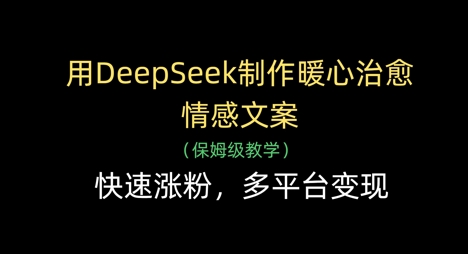 用DeepSeek制作暖心治愈情感文案，快速涨粉，多平台变现-天星云网创