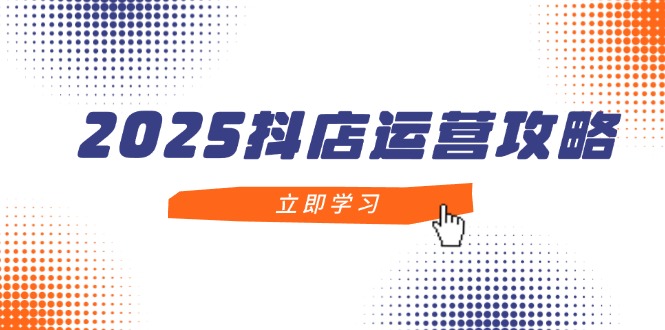 2025抖店运营攻略，掌握抖店技巧，打造月销百万，新手入门到精通-天星云网创