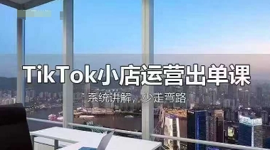 TikTok小店运营出单课，从开店选品、运营出单、发货回款，进行全流程讲解-天星云网创