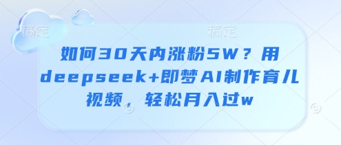 如何30天内涨粉5W？用deepseek+即梦AI制作育儿视频，轻松月入过w-天星云网创
