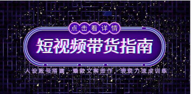 2025短视频带货指南，人设账号搭建，爆款文案创作，表现力速成训练-天星云网创