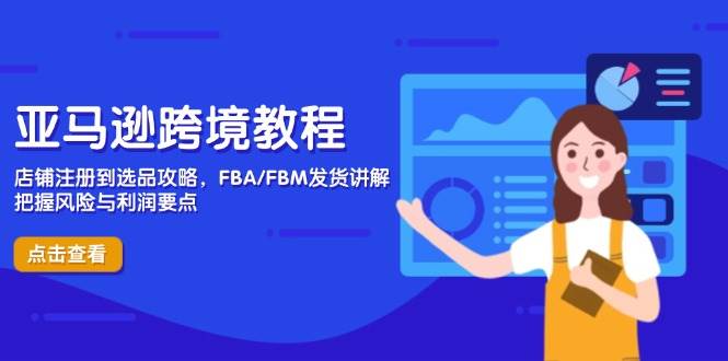 亚马逊跨境教程，店铺注册到选品攻略，FBA/FBM发货讲解，把握风险与利润-天星云网创