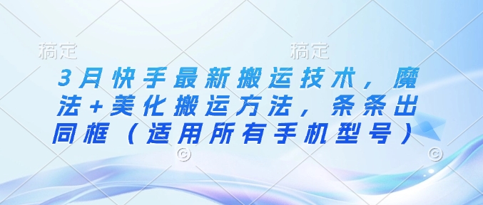 3月快手最新搬运技术，魔法+美化搬运方法，条条出同框(适用所有手机型号)-天星云网创